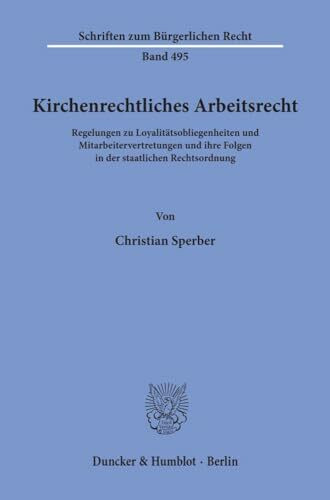 Kirchenrechtliches Arbeitsrecht.: Regelungen zu Loyalitätsobliegenheiten und Mitarbeitervertretungen und ihre Folgen in der staatlichen Rechtsordnung. (Schriften zum Bürgerlichen Recht, Band 495)