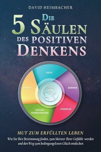 Die 5 Säulen des positiven Denkens – Mut zum erfüllten Leben: Wie Sie Ihre Bestimmung finden, zum Meister Ihrer Gefühle werden und den Weg zum bedingungslosen Glück entdecken