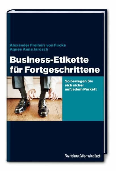 Business-Etikette für Fortgeschrittene: So bewegen Sie sich sicher auf jedem Parkett: So bewegen Sie sich sicher auf jedem Parkett. Mit vielen protokollarischen Hinweisen