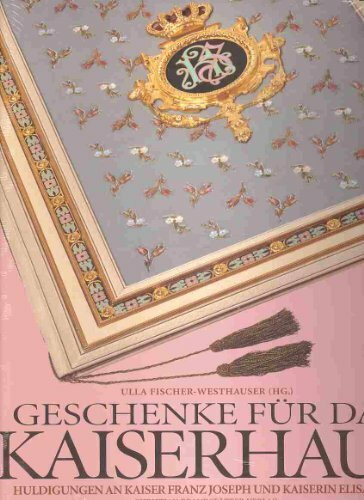 Geschenke für das Kaiserhaus. Huldigungen an Kaiser Franz Joseph und Kaiserin Elisabeth: Huldigungen an Kaiser Franz Joseph und Kaiserin Elisabeth. ... Fischer-Westhauser, Harald Froschauer u. a.