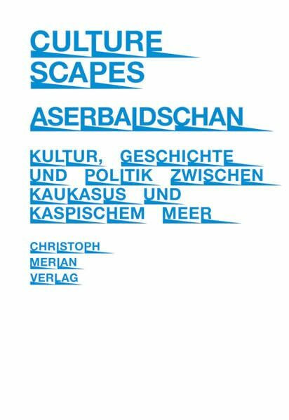 CultureScapes Aserbaidschan: Kultur, Geschichte und Politik zwischen Kaukasus und Kaspischem Meer
