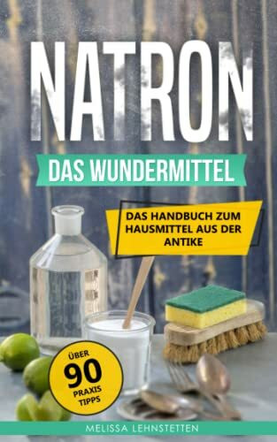 Natron - das Wundermittel: Das Handbuch über Natriumhydrogencarbonat, dem Hausmittel aus der Antike (Gesünder leben, Wohlbefinden steigern)