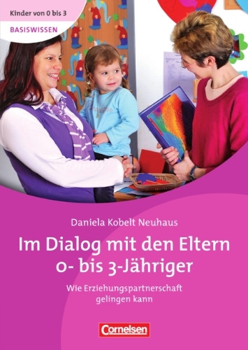 Kinder von 0 bis 3 - Basiswissen: Im Dialog mit den Eltern 0- bis 3-Jähriger. Wie Erziehungspartnerschaft gelingen kann