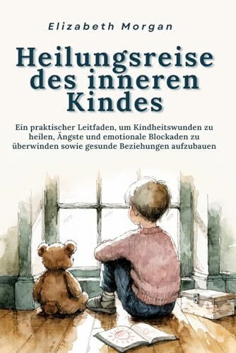 Heilungsreise des inneren Kindes: Ein praktischer Leitfaden, um Kindheitswunden zu heilen, Ängste und emotionale Blockaden zu überwinden sowie gesunde Beziehungen aufzubauen