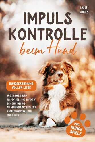 Impulskontrolle beim Hund - Hundeerziehung voller Liebe: Wie Sie Ihren Hund respektvoll und effektiv zu Gehorsam und Gelassenheit erziehen und Aggressionsverhalten eliminieren (inkl. Hundespiele)