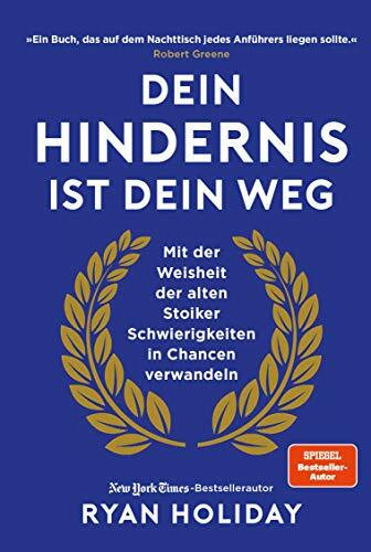 Dein Hindernis ist Dein Weg: Mit der Weisheit der alten Stoiker Schwierigkeiten in Chancen verwandeln