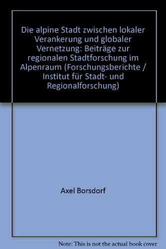 Die "Alpine Stadt" zwischen lokaler Verankerung und globaler Vernetzung: Beiträge zur regionalen Stadtforschung im Alpenraum (Forschungsberichte des ... für Stadt- und Regionalforschung, Band 20)