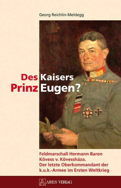 Des Kaisers Prinz Eugen?: Feldmarschall Hermann Baron Kövess v. Kövessháza. Der letzte Oberkommandant der k.u.k.-Armee im Ersten Weltkrieg