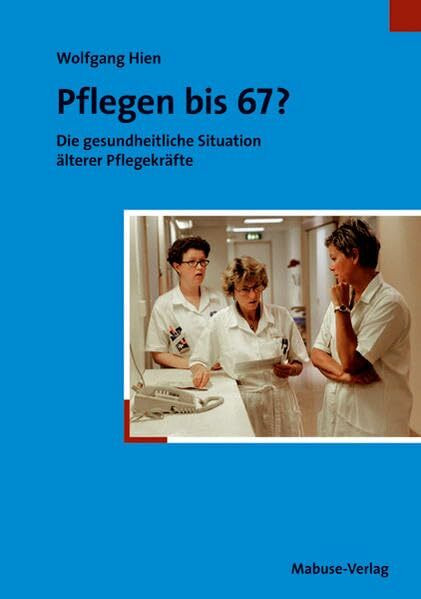 Pflegen bis 67? Die gesundheitliche Situation älterer Pflegekräfte