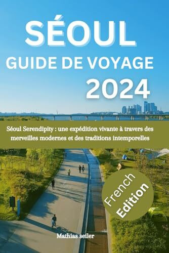 Guide de voyage à Séoul 2024: Séoul Serendipity:une expédition vivante à travers des merveilles modernes et des traditions intemporelles(French edition)