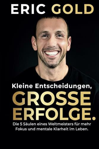 Kleine Entscheidungen, große Erfolge.: Die 5 Säulen eines Weltmeisters für mehr Fokus und mentale Klarheit im Leben.