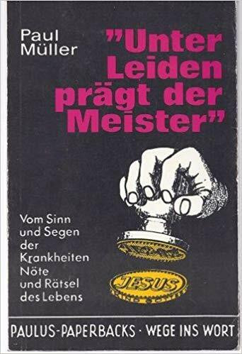 Unter Leiden prägt der Meister: Vom Sinn und Segen der Krankheiten, Nöte und Rätsel des Lebens (Paulus-Paperback - Wege ins Wort)