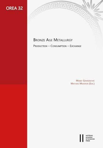 Bronze Age Metallurgy: Production ‒ Consumption ‒ Exchange. Proceedings of the Workshop “UK-Gespräche” at the Austrian Academy of Sciences: 20th ... (OREA: Oriental and European Archaeology)