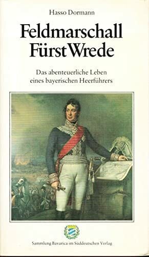 Feldmarschall Fürst Wrede. Das abenteuerliche Leben eines bayerischen Heerführers