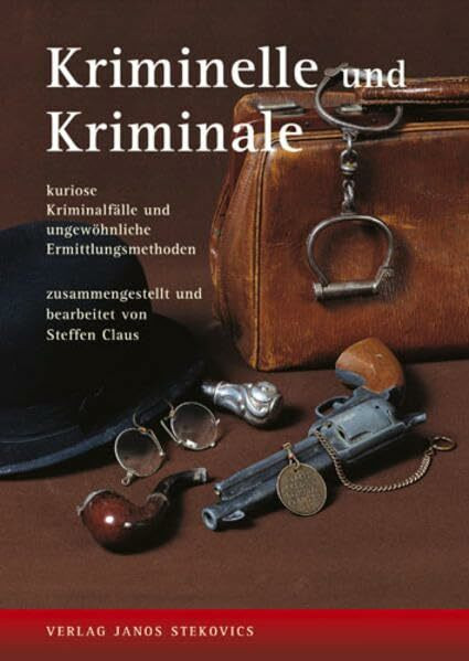 Kriminelle und Kriminale: Kuriose Kriminalfälle und ungewöhnliche Ermittlungsmethoden (Archiv des Kriminalmuseums)