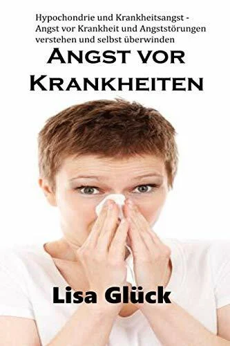 Angst vor Krankheiten : Hypochondrie und Krankheitsangst - Angst vor Krankheit und Angststörungen verstehen und selbst überwinden