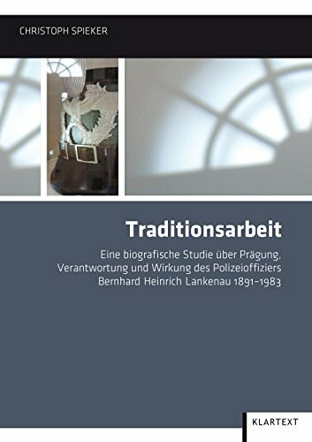 Traditionsarbeit: Eine biografische Studie über Prägung, Verantwortung und Wirkung des Polizeioffiziers Bernhard Heinrich Lankenau 1891-1983 (Villa ten Hompel, Schriften)