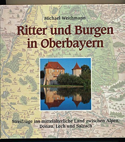 Ritter und Burgen in Oberbayern: Streifzüge ins mittelalterliche Land zwischen Alpen, Donau, Lech und Salzach