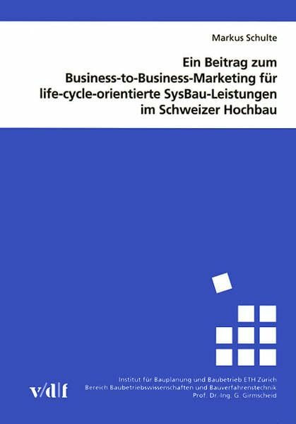 Ein Beitrag zum Business-to-Business-Marketing für life-cycle-orientierte SysBau-Leistungen im Schweizer Hochbau (Veröffentlichungen des Instituts für Bauplanung und Baubetrieb ETH Zürich)