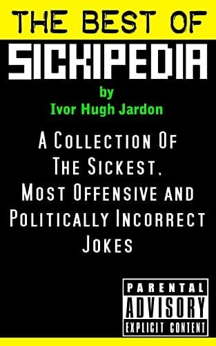 The Best Of Sickipedia: A Collection Of The Sickest, Most Offensive and Politically Incorrect Jokes The Best Of Sickipedia: A Collection Of The Sickest, Most Offensive and Politically Incorrect Jokes