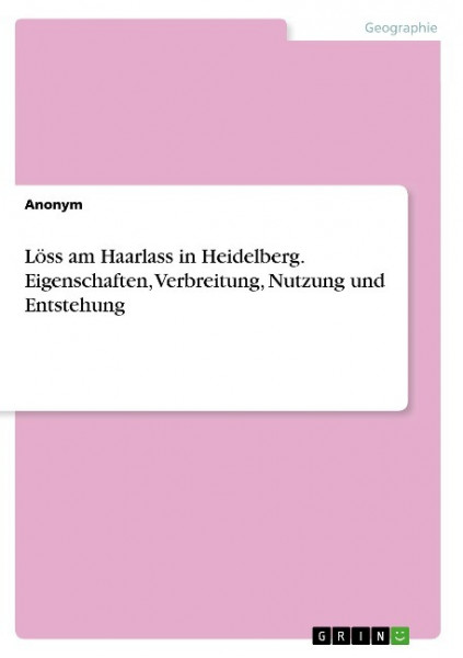 Löss am Haarlass in Heidelberg. Eigenschaften, Verbreitung, Nutzung und Entstehung