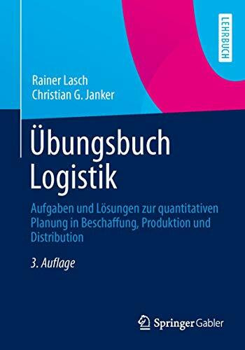 Übungsbuch Logistik: Aufgaben und Lösungen zur quantitativen Planung in Beschaffung, Produktion und Distribution