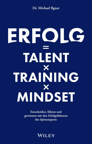 Erfolg = Talent x Training x Mindset: Entscheiden, führen und gewinnen mit den Erfolgsfaktoren des Spitzensports