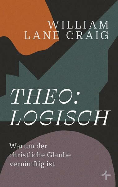theo:logisch: Warum der christliche Glaube vernünftig ist