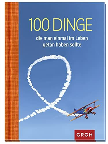 100 Dinge, die man einmal im Leben getan haben sollte: 100 kreative Ideen für ein aufregendes Leben