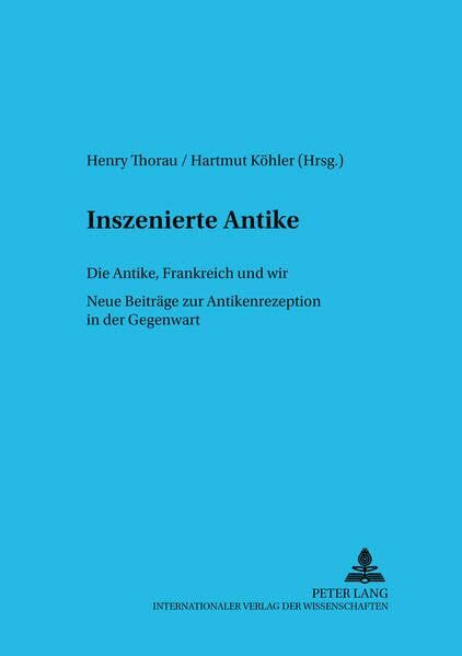 Inszenierte Antike – Die Antike, Frankreich und wir: Neue Beiträge zur Antikenrezeption in der Gegenwart (Trierer Studien zur Literatur, Band 33)