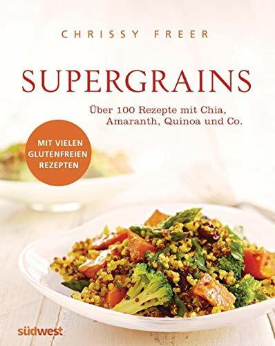 Supergrains: Über 100 Rezepte mit Quinoa, Amaranth, Buchweizen, braunem Reis, Chia, Hirse, Hafer, Kamut, Dinkel, Gerste, Emmer und Grünkern