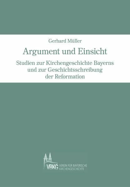 Argument und Einsicht: Studien zur Kirchengeschichte Bayerns und zur Geschichtsschreibung der Reformation (Arbeiten zur Kirchengeschichte Bayerns)