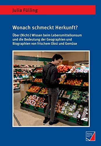 Wonach schmeckt Herkunft?: Über (Nicht-)Wissen beim Lebensmittelkonsum und die Bedeutung der Geographien und Biographien von frischem Obst und Gemüse (Geographische Handelsforschung)