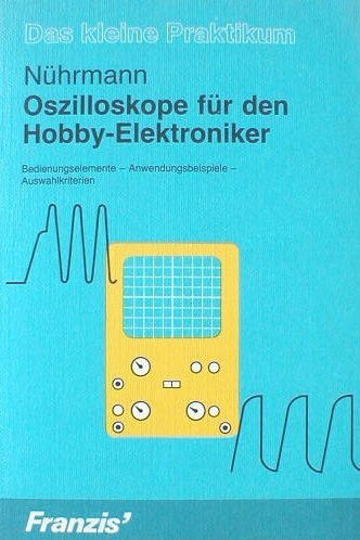 Oszilloskope für den Hobby-Elektroniker - Bedienungselemente Anwendungsbeispiele Auswahlkriterien (Das kleine Praktikum)