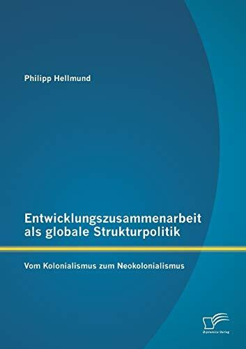 Entwicklungszusammenarbeit als globale Strukturpolitik: Vom Kolonialismus zum Neokolonialismus