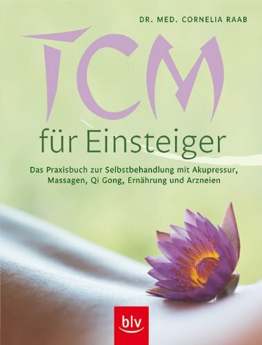 TCM für Einsteiger (Traditionelle chinesische Medizin): Das Praxisbuch zur Selbstbehandlung mit Akupressur, Massagen, Qi Gong, Ernährung und Arzneien