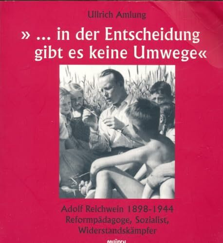 ... in der Entscheidung gibt es keine Umwege: Adolf Reichwein (1898-1944). Reformpädagoge, Sozialist, Widerstandskämpfer