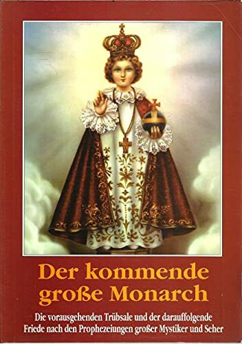 Der kommende große Monarch. Die vorausgehenden Trübsale und der darauffolgende Friede nach den Prophezeiungen großer Mystiker und Seher