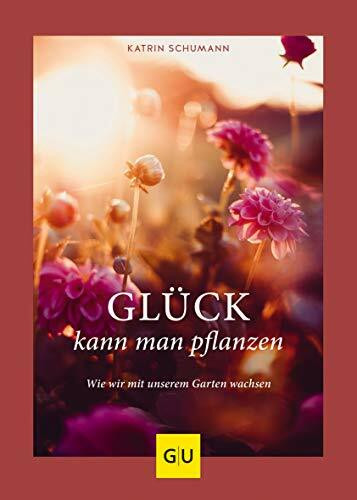 Glück kann man pflanzen: Wie wir mit unserem Garten wachsen (GU Gartengestaltung)