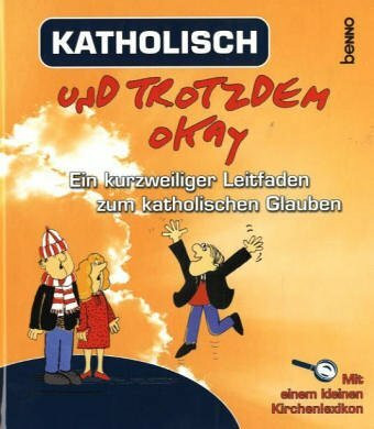 Katholisch und trotzdem okay: Ein kurzweiliger Leitfaden zum kathalischen Glauben (mit einem kleinem Kirchenlexikon)