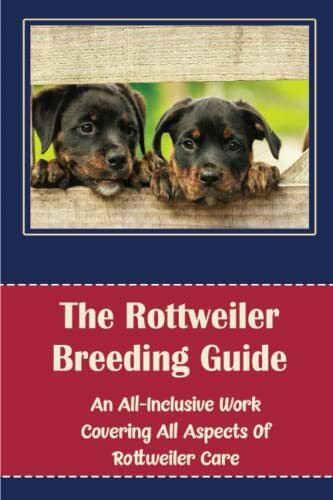 The Rottweiler Breeding Guide: An All-Inclusive Work Covering All Aspects Of Rottweiler Care