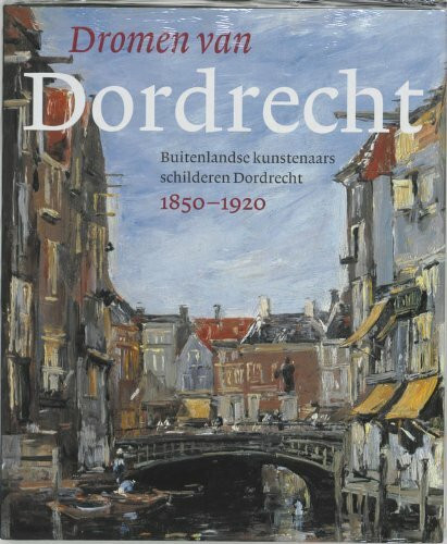 Dromen van Dordrecht: buitenlandse kunstenaars schilderen Dordrecht 1850-1920