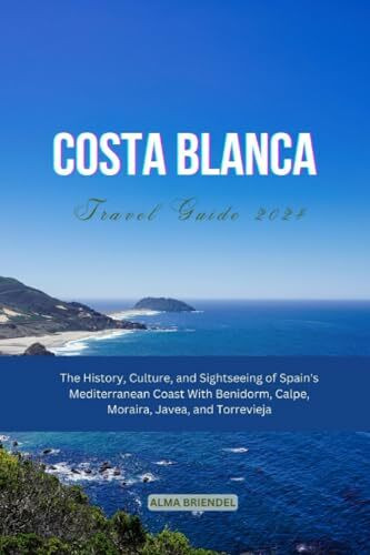 COSTA BLANCA TRAVEL GUIDE 2024: The History, Culture, and Sightseeing of Spain's Mediterranean Coast With Benidorm, Calpe, Moraira, Javea, and Torrevieja