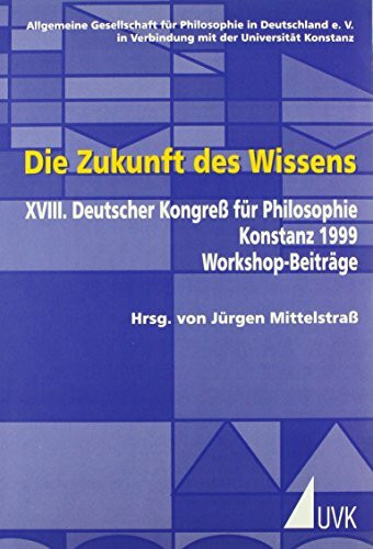 Die Zukunft des Wissens: XVIII. Deutscher Kongress für Philosophie Konstanz 1999 Workshop-Beiträge