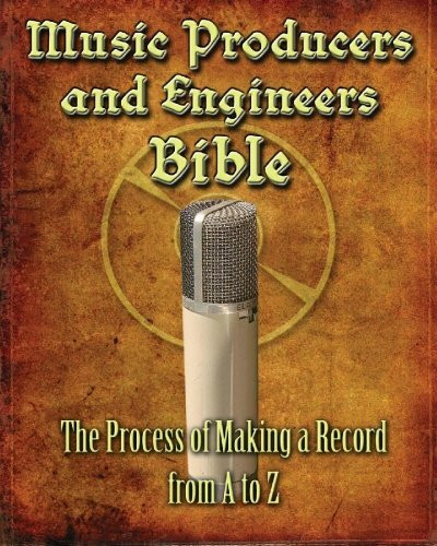 Music Producers and Engineers Bible: The Process of Making Records from A to Z