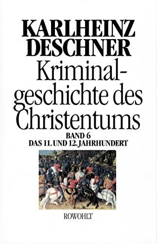 Kriminalgeschichte des Christentums 6: 11. und 12. Jahrhundert: Von Kaiser Heinrich II., dem "Heiligen" (1002), bis zum Ende des Dritten Kreuzzugs (1192)