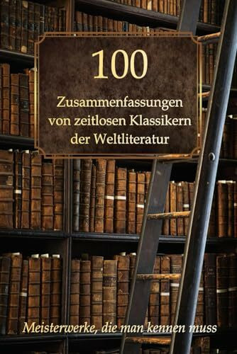 100 Zusammenfassungen von zeitlosen Klassikern der Weltliteratur: Meisterwerke, die man kennen muss