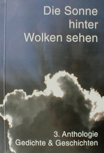 Die Sonne hinter Wolken sehen: 3. Anthologie Lyrik und Prosa