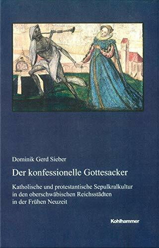 Der konfessionelle Gottesacker: Katholische und protestantische Sepulkralkultur in den oberschwäbischen Reichsstädten in der Frühen Neuzeit ... Reihe B: Forschungen, 214, Band 214)