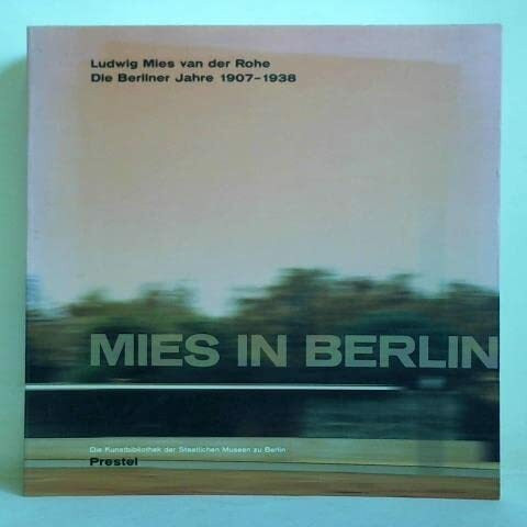 Mies in Berlin. Ludwig Mies van der Rohe. Die Berliner Jahre 1907 - 1938